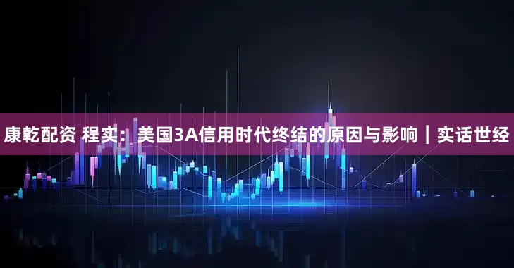 康乾配资 程实：美国3A信用时代终结的原因与影响︱实话世经