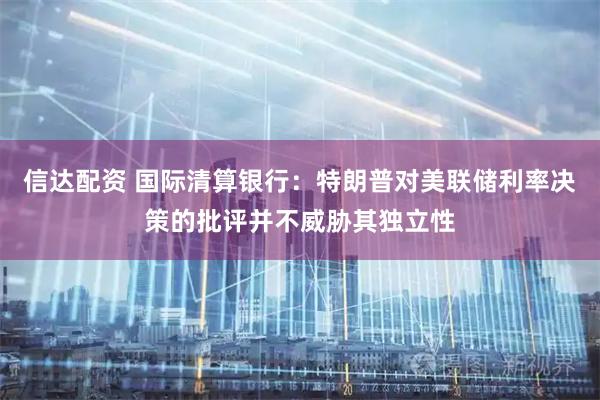 信达配资 国际清算银行：特朗普对美联储利率决策的批评并不威胁其独立性