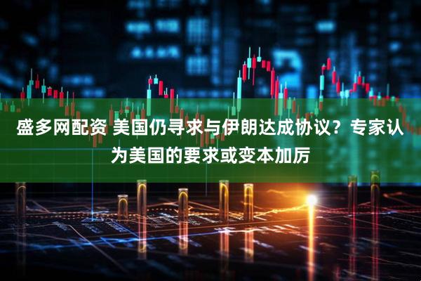 盛多网配资 美国仍寻求与伊朗达成协议？专家认为美国的要求或变本加厉