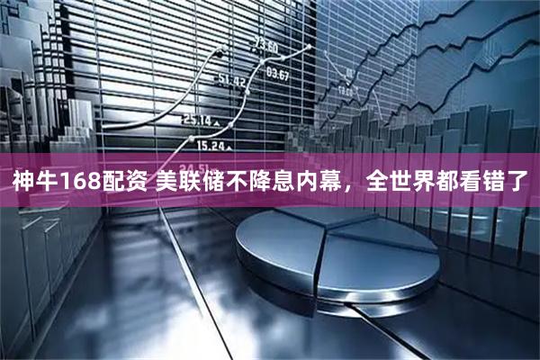 神牛168配资 美联储不降息内幕，全世界都看错了