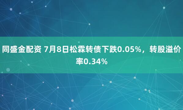 同盛金配资 7月8日松霖转债下跌0.05%，转股溢价率0.34%