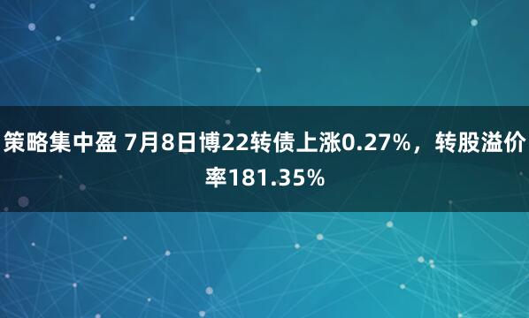 策略集中盈 7月8日博22转债上涨0.27%，转股溢价率181.35%