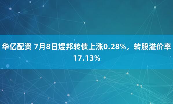 华亿配资 7月8日煜邦转债上涨0.28%，转股溢价率17.13%