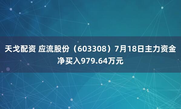 天戈配资 应流股份（603308）7月18日主力资金净买入979.64万元