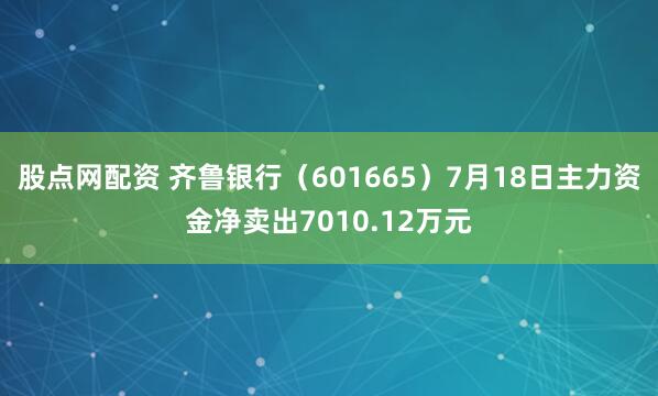股点网配资 齐鲁银行（601665）7月18日主力资金净卖出7010.12万元