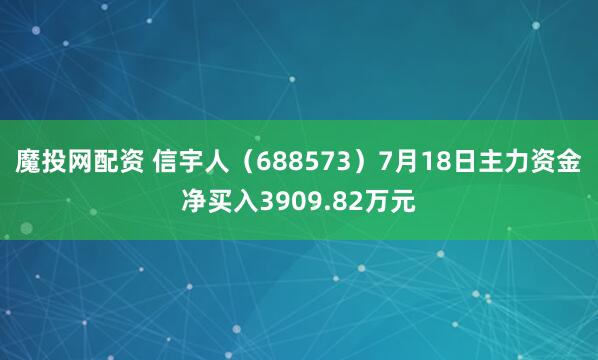 魔投网配资 信宇人(688573)7月18日主力资金净买入3909.82万元