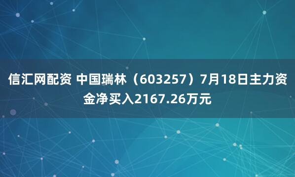 信汇网配资 中国瑞林（603257）7月18日主力资金净买入2167.26万元
