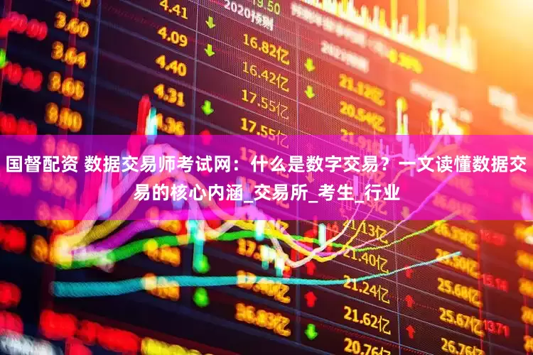 国督配资 数据交易师考试网：什么是数字交易？一文读懂数据交易的核心内涵_交易所_考生_行业