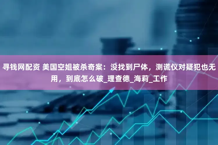 寻钱网配资 美国空姐被杀奇案：没找到尸体，测谎仪对疑犯也无用，到底怎么破_理查德_海莉_工作