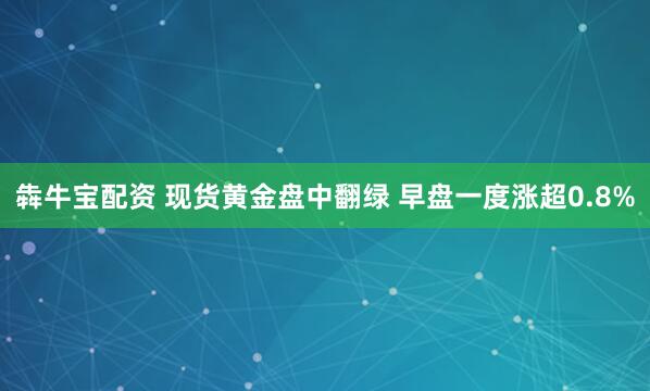 犇牛宝配资 现货黄金盘中翻绿 早盘一度涨超0.8%