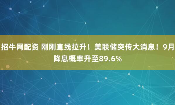招牛网配资 刚刚直线拉升！美联储突传大消息！9月降息概率升至89.6%