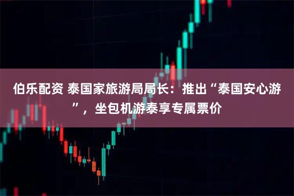 伯乐配资 泰国家旅游局局长：推出“泰国安心游”，坐包机游泰享专属票价