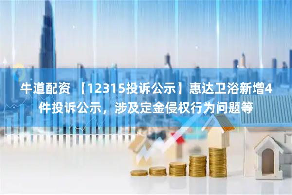 牛道配资 【12315投诉公示】惠达卫浴新增4件投诉公示,涉及定金侵权行为问题等