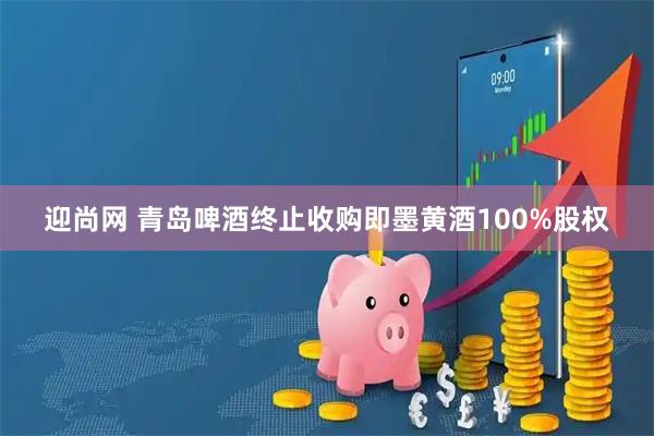 迎尚网 青岛啤酒终止收购即墨黄酒100%股权