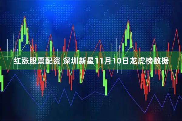 红涨股票配资 深圳新星11月10日龙虎榜数据