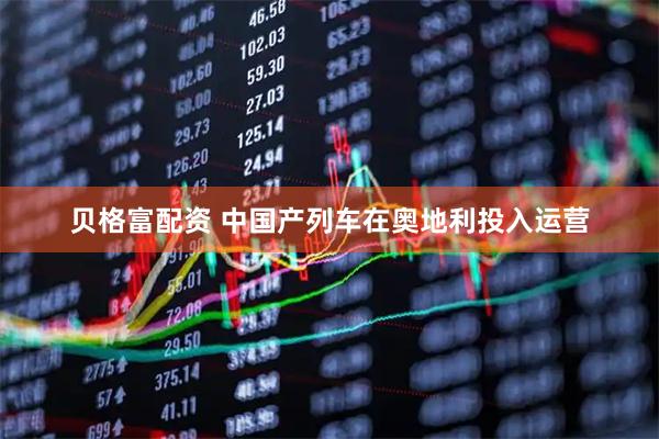 贝格富配资 中国产列车在奥地利投入运营