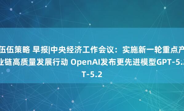 伍伍策略 早报|中央经济工作会议：实施新一轮重点产业链高质量发展行动 OpenAI发布更先进模型GPT-5.2