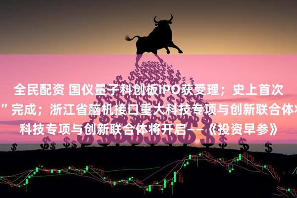 全民配资 国仪量子科创板IPO获受理；史上首次“太空轨道大模型训练”完成；浙江省脑机接口重大科技专项与创新联合体将开启——《投资早参》