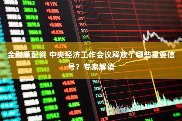 金财顺配资 中央经济工作会议释放了哪些重要信号？专家解读