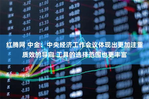 红腾网 中金：中央经济工作会议体现出更加注重质效的导向 工具的选择范围也更丰富