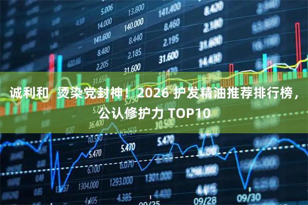 诚利和  烫染党封神！2026 护发精油推荐排行榜，公认修护力 TOP10