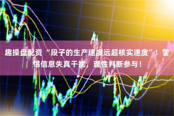 趣操盘配资 “段子的生产速度远超核实速度”！警惕信息失真干扰，理性判断参与！