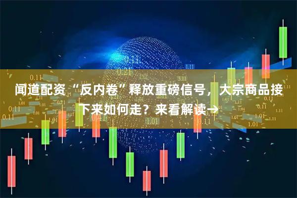 闻道配资 “反内卷”释放重磅信号，大宗商品接下来如何走？来看解读→