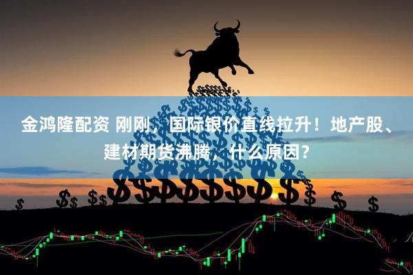 金鸿隆配资 刚刚，国际银价直线拉升！地产股、建材期货沸腾，什么原因？