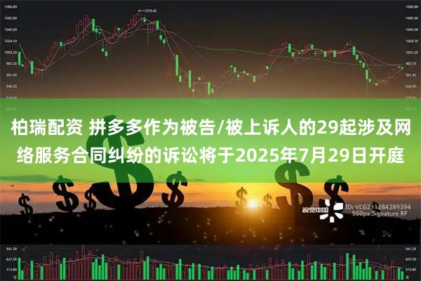 柏瑞配资 拼多多作为被告/被上诉人的29起涉及网络服务合同纠纷的诉讼将于2025年7月29日开庭