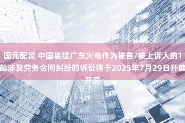 国元配资 中国能建广东火电作为被告/被上诉人的1起涉及劳务合同纠纷的诉讼将于2025年7月29日开庭