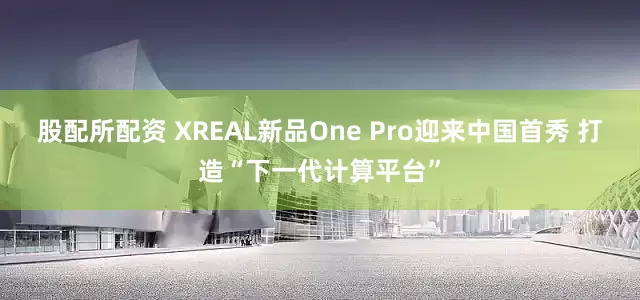 股配所配资 XREAL新品One Pro迎来中国首秀 打造“下一代计算平台”