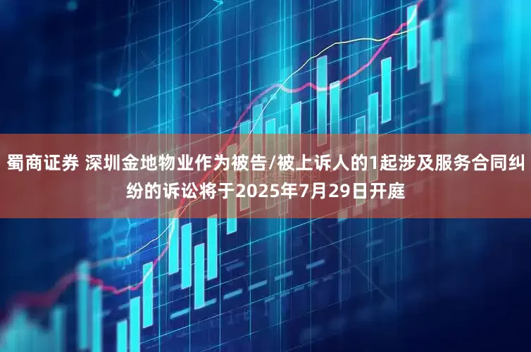 蜀商证券 深圳金地物业作为被告/被上诉人的1起涉及服务合同纠纷的诉讼将于2025年7月29日开庭