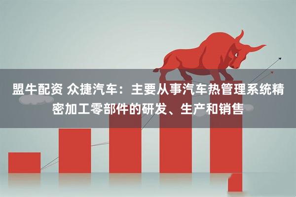 盟牛配资 众捷汽车：主要从事汽车热管理系统精密加工零部件的研发、生产和销售