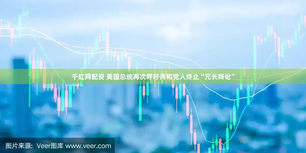 千红网配资 美国总统再次呼吁共和党人终止“冗长辩论”