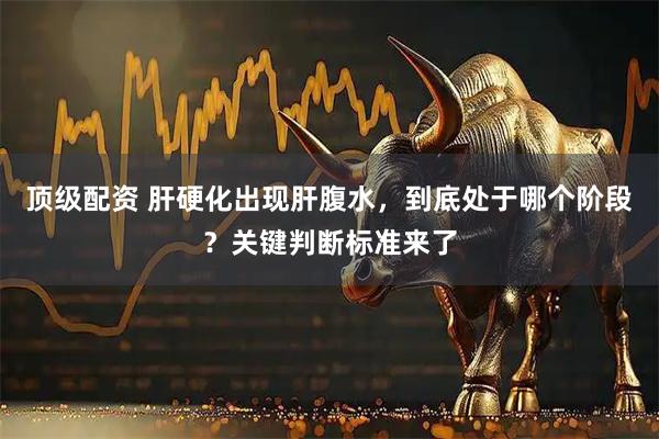 顶级配资 肝硬化出现肝腹水,到底处于哪个阶段?关键判断标准来了