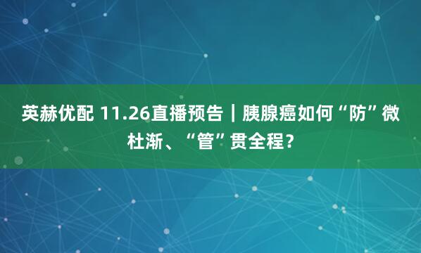 英赫优配 11.26直播预告｜胰腺癌如何“防”微杜渐、“管”贯全程？