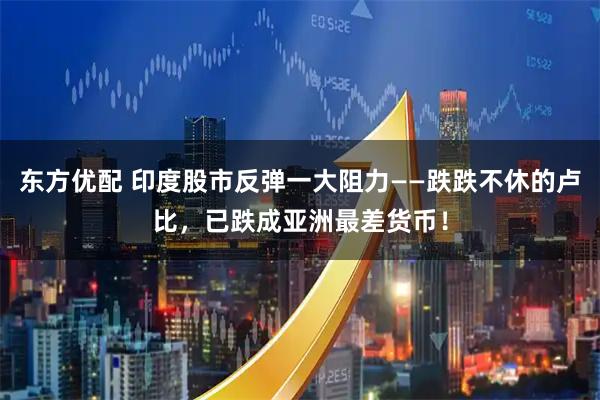 东方优配 印度股市反弹一大阻力——跌跌不休的卢比，已跌成亚洲最差货币！