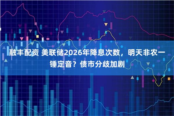 融丰配资 美联储2026年降息次数，明天非农一锤定音？债市分歧加剧