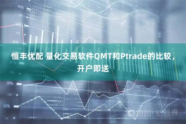 恒丰优配 量化交易软件QMT和Ptrade的比较,开户即送