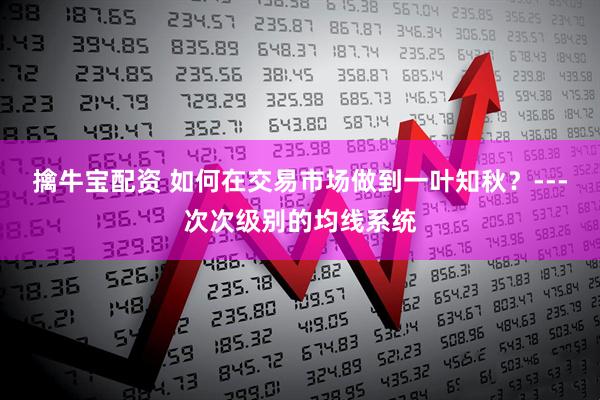 擒牛宝配资 如何在交易市场做到一叶知秋？---次次级别的均线系统