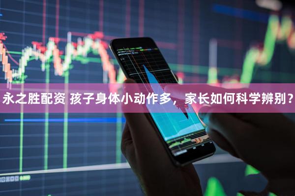 永之胜配资 孩子身体小动作多，家长如何科学辨别？
