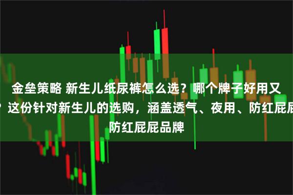 金垒策略 新生儿纸尿裤怎么选？哪个牌子好用又靠谱？这份针对新生儿的选购，涵盖透气、夜用、防红屁屁品牌