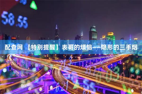 配查网 【特别提醒】表哥的烦恼——隐形的三手烟
