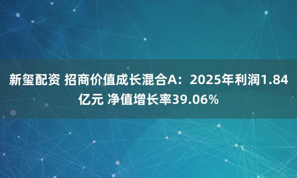 新玺配资 招商价值成长混合A：2025年利润1.84亿元 净值增长率39.06%
