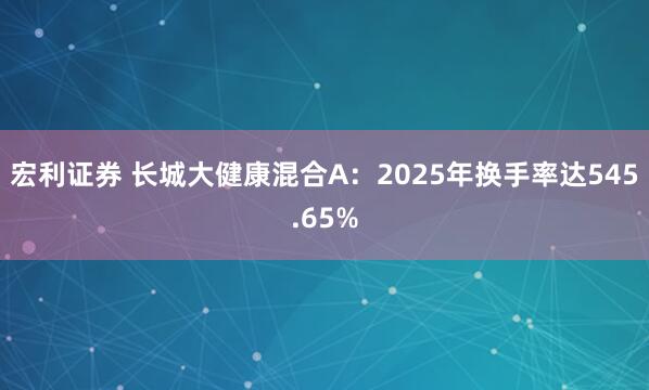 宏利证券 长城大健康混合A：2025年换手率达545.65%