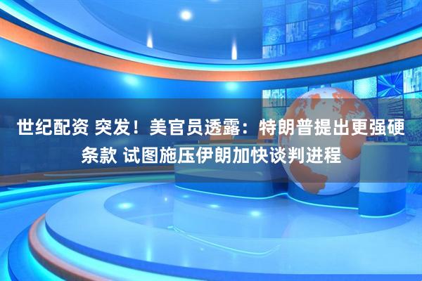 世纪配资 突发！美官员透露：特朗普提出更强硬条款 试图施压伊朗加快谈判进程