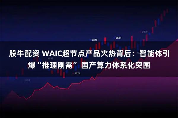 股牛配资 WAIC超节点产品火热背后：智能体引爆“推理刚需” 国产算力体系化突围